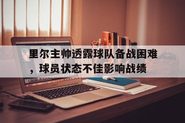 开元棋牌APP-包含里尔主帅透露球队备战困难，球员状态不佳影响战绩的词条